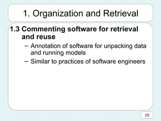 1. Organization and Retrieval 1.3 Commenting software for retrieval and reuse Annotation of software for unpacking data and running models Similar to practices of software engineers 