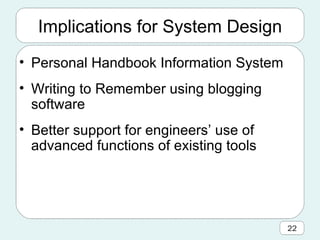 Implications for System Design Personal Handbook Information System Writing to Remember using blogging software Better support for engineers’ use of advanced functions of existing tools 