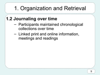 1. Organization and Retrieval 1.2 Journaling over time Participants maintained chronological collections over time Linked print and online information, meetings and readings  