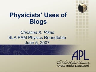 Physicists’ Uses of Blogs Christina K. Pikas SLA PAM Physics Roundtable June 5, 2007 