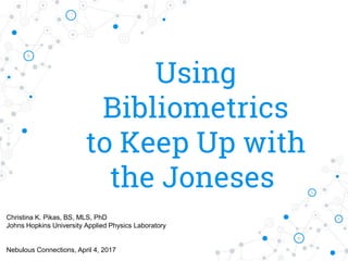 Using
Bibliometrics
to Keep Up with
the Joneses
Christina K. Pikas, BS, MLS, PhD
Johns Hopkins University Applied Physics Laboratory
Nebulous Connections, April 4, 2017
 