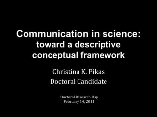 Communication in science: toward a descriptive conceptual framework Christina K. Pikas Doctoral Candidate Doctoral Research DayFebruary 14, 2011 