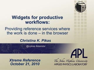 Widgets for productive
workflows:
Providing reference services where
the work is done – in the browser
Christina K. Pikas
Xtreme Reference
October 21, 2010
@cpikas #slamdxr
 