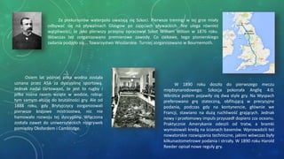Za prekursorów waterpolo uważają się Szkoci. Pierwsze treningi w tej grze miały
odbywać się na pływalniach Glasgow po zajęciach pływackich. Nie ulega również
wątpliwości, że jako pierwszy przepisy opracował Szkot William Wilson w 1876 roku.
Wówczas też zorganizowano premierowe zawody. Co ciekawe, tego pionierskiego
zadania podjęło się... Towarzystwo Wioślarskie. Turniej zorganizowano w Bournemoth.
Osiem lat później piłka wodna została
uznana przez ASA za dyscyplinę sportową.
Jednak nadal żartowano, że jest to rugby i
piłka nożna razem wzięte w wodzie, robiąc
tym samym aluzję do brutalności gry. Ale od
1888 roku, gdy Brytyjczycy zorganizowali
pierwsze krajowe mistrzostwa, nic nie
hamowało rozwoju tej dyscypliny. Włączona
została nawet do uniwersyteckich rozgrywek
pomiędzy Oksfordem i Cambridge.
W 1890 roku doszło do pierwszego meczu
międzynarodowego. Szkocja pokonała Anglię 4:0.
Wkrótce potem pojawiły się dwa style gry. Na Wyspach
preferowano grę stateczną, obfitującą w precyzyjne
podania, podczas gdy na kontynencie, głównie we
Francji, stawiano na dużą ruchliwość grających. Jednak
nowy i przełomowy impuls przyszedł dopiero zza oceanu.
Praktycznie Amerykanie odeszli od tratw, a bramki
wymalowali kredą na ścianach basenów. Wprowadzili też
nowatorskie rozwiązania techniczne, jakimi wówczas były
kilkunastometrowe podania i strzały. W 1890 roku Harold
Reeder opisał nowe reguły gry.
 