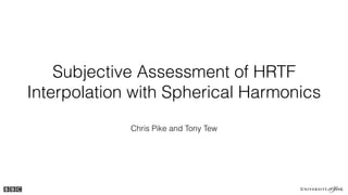 Subjective Assessment of HRTF
Interpolation with Spherical Harmonics
Chris Pike and Tony Tew
 