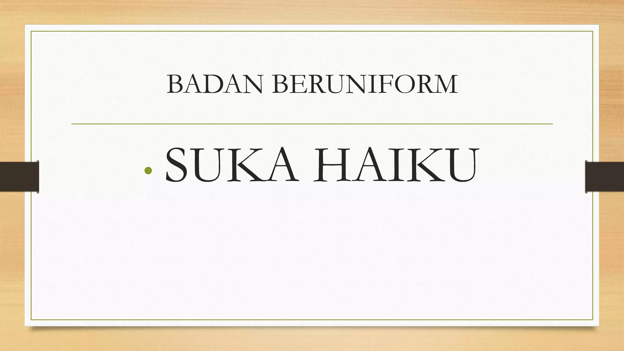 BADAN BERUNIFORM
• SUKA HAIKU