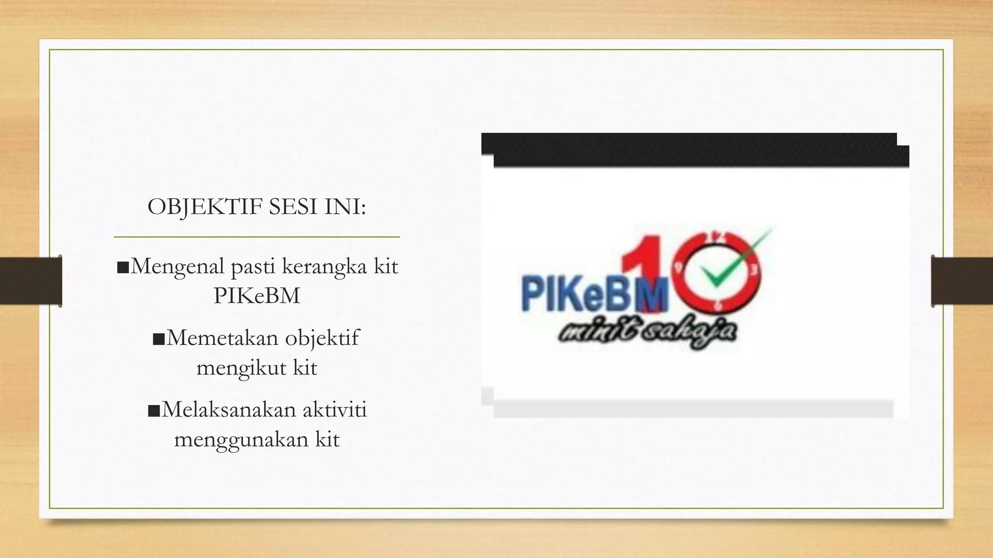 OBJEKTIF SESI INI:
■Mengenal pasti kerangka kit
PIKeBM
■Memetakan objektif
mengikut kit
■Melaksanakan aktiviti
menggunakan kit