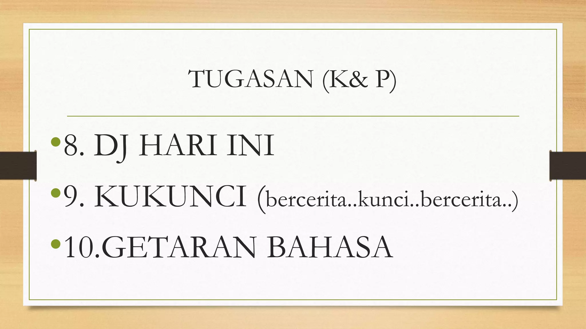 TUGASAN (K& P)
•8. DJ HARI INI
•9. KUKUNCI (bercerita..kunci..bercerita..)
•10.GETARAN BAHASA