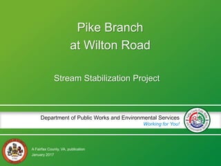 A Fairfax County, VA, publication
Department of Public Works and Environmental Services
Working for You!
Pike Branch
at Wilton Road
Stream Stabilization Project
January 2017
 