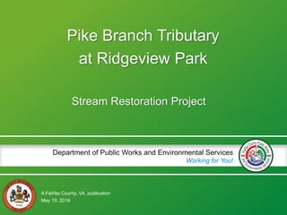 A Fairfax County, VA, publication
Department of Public Works and Environmental Services
Working for You!
Pike Branch Tributary
at Ridgeview Park
Stream Restoration Project
May 19, 2016
 