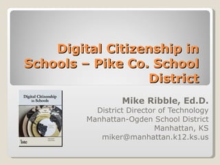 Digital Citizenship in Schools – Pike Co. School District Mike Ribble, Ed.D. District Director of Technology Manhattan-Ogden School District Manhattan, KS [email_address] 