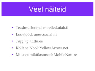 Veel näiteid Teadmusloome: mobiled.uiah.fi Loovtööd: unesco.uiah.fi Tagging : tt.tlu.ee Kollane Nool: YellowArrow.net Muuseumikülastused: MobileNature 
