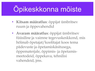 Õpikeskkonna mõiste Kitsam määratlus : õppijat ümbritsev ruum ja õppevahendid Avaram määratlus : õppijat ümbritsev füüsiline ja vaimne tegevuskeskkond, mis hõlmab õpetajat/koolitajat koos tema pädevuste ja õpetamiskäsitusega, õppematerjale, õppimis- ja õpetamis-meetodeid, õppekava, tehnilisi vahendeid, jms.  