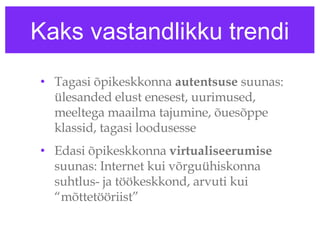 Kaks vastandlikku trendi Tagasi õpikeskkonna  autentsuse  suunas: ülesanded elust enesest, uurimused, meeltega maailma tajumine, õuesõppe klassid, tagasi loodusesse Edasi õpikeskkonna  virtualiseerumise  suunas: Internet kui võrguühiskonna suhtlus- ja töökeskkond, arvuti kui “mõttetööriist” 