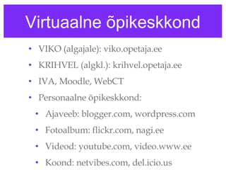 Virtuaalne õpikeskkond VIKO (algajale): viko.opetaja.ee KRIHVEL (algkl.): krihvel.opetaja.ee IVA, Moodle, WebCT Personaalne õpikeskkond:  Ajaveeb: blogger.com, wordpress.com  Fotoalbum: flickr.com, nagi.ee Videod: youtube.com, video.www.ee Koond: netvibes.com, del.icio.us 