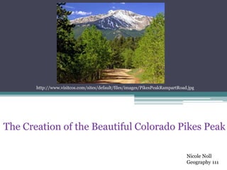 http://www.visitcos.com/sites/default/files/images/PikesPeakRampartRoad.jpg




The Creation of the Beautiful Colorado Pikes Peak

                                                                              Nicole Noll
                                                                              Geography 111
 