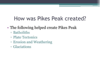 How was Pikes Peak created?
• The following helped create Pikes Peak
 ▫   Batholiths
 ▫   Plate Tectonics
 ▫   Erosion and Weathering
 ▫   Glaciations
 