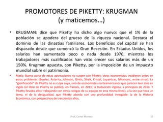 PROMOTORES DE PIKETTY: KRUGMAN 
(y maticemos…) 
• KRUGMAN: dice que Piketty ha dicho algo nuevo: que el 1% de la 
població...