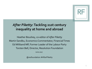 After Piketty:Tackling 21st century
inequality at home and abroad
Heather Boushey, co-editor of After Piketty
Martin Sandbu, EconomicsCommentator, FinancialTimes
Ed Miliband MP, Former Leader of the Labour Party
Torsten Bell, Director, Resolution Foundation
June 2017
@resfoundation #AfterPiketty
1
 