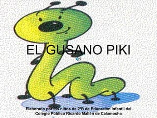 EL GUSANO PIKI Elaborado por los niños de 2ºB de Educación Infantil del Colegio Público Ricardo Mallén de Calamocha 