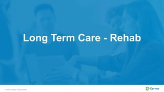 © Cerner Corporation. All rights reserved.
Long Term Care - Rehab
 