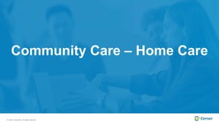 © Cerner Corporation. All rights reserved.
Community Care – Home Care
 