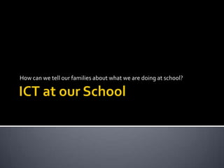 ICT at our School How can we tell our families about what we are doing at school? 