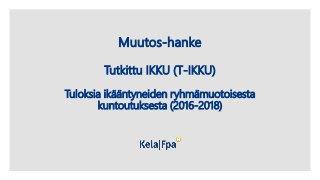 Muutos-hanke
Tutkittu IKKU (T-IKKU)
Tuloksia ikääntyneiden ryhmämuotoisesta
kuntoutuksesta (2016-2018)
 