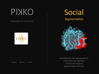 K
PI KO                                   Social
                                        Segmentation
Cartographie de l’information




                                   Identification des ambassadeurs
                                       Prévention de l’attrition
Logiciels   Ingénierie   Conseil
                                          Univers de marques
                                       Segmentation des fans
 