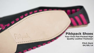 Pikkpack Shoes 
Your First Flat-Packed High 
Quality Leather Footwear 
Pitch Deck 
04/09/14 
 