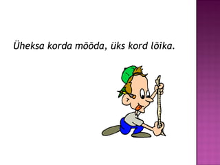 Üheksa korda mõõda, üks kord lõika.
 