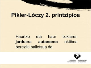 Pikler-Lóczy 2. printzipioa
Haurtxo eta haur txikiaren
jarduera autonomo aktiboa
bereziki baliotsua da
 