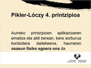 Pikler-Lóczy 4. printzipioa
Aurreko printzipioen aplikazioaren
emaitza eta aldi berean, bere sorburua
kontsidera daitekeena, haurraren
osasun fisiko egoera ona da
 