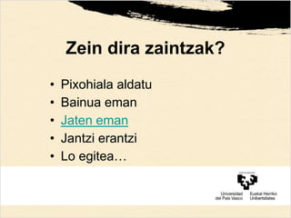 Zein dira zaintzak?
• Pixohiala aldatu
• Bainua eman
• Jaten eman
• Jantzi erantzi
• Lo egitea…
 