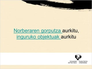 Norberaren gorputza aurkitu,
inguruko objektuak aurkitu
 