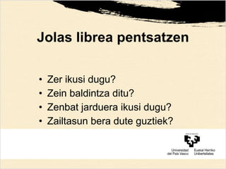 Jolas librea pentsatzen
• Zer ikusi dugu?
• Zein baldintza ditu?
• Zenbat jarduera ikusi dugu?
• Zailtasun bera dute guztiek?
 