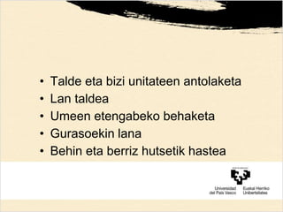 • Talde eta bizi unitateen antolaketa
• Lan taldea
• Umeen etengabeko behaketa
• Gurasoekin lana
• Behin eta berriz hutsetik hastea
 