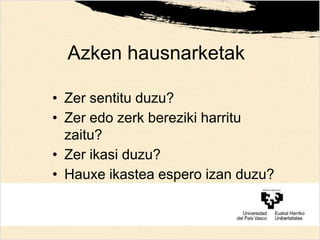 Azken hausnarketak
• Zer sentitu duzu?
• Zer edo zerk bereziki harritu
zaitu?
• Zer ikasi duzu?
• Hauxe ikastea espero izan duzu?
 