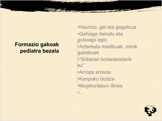 Formazio gakoak
pediatra bezala
•Haurtxo, gai eta gogotsua
•Gehiago behatu eta
gutxiago egin
•Azterketa medikuak, minik
gabekoak
•“Soberan koilarakadarik
ez”
•Arropa erosoa
•Kanpoko bizitza
•Mugikortasun librea
•…
 