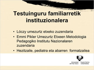 Testuinguru familiarretik
instituzionalera
• Lóczy umezurtz etxeko zuzendaria
• Emmi Pikler Umezurtz Etxeen Metodologia
Pedagogiko Institutu Nazionalaren
zuzendaria
• Hezitzaile, pediatra eta abarren formatzailea
 