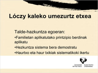 Lóczy kaleko umezurtz etxea
Talde-hazkuntza egoeran:
•Familietan aplikatutako printzipio berdinak
aplikatu
•Hezkuntza sistema bera demostratu
•Haurtxo eta haur txikiak sistematikoki ikertu
 