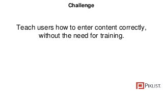 Teach users how to enter content correctly,
without the need for training.
Challenge
 