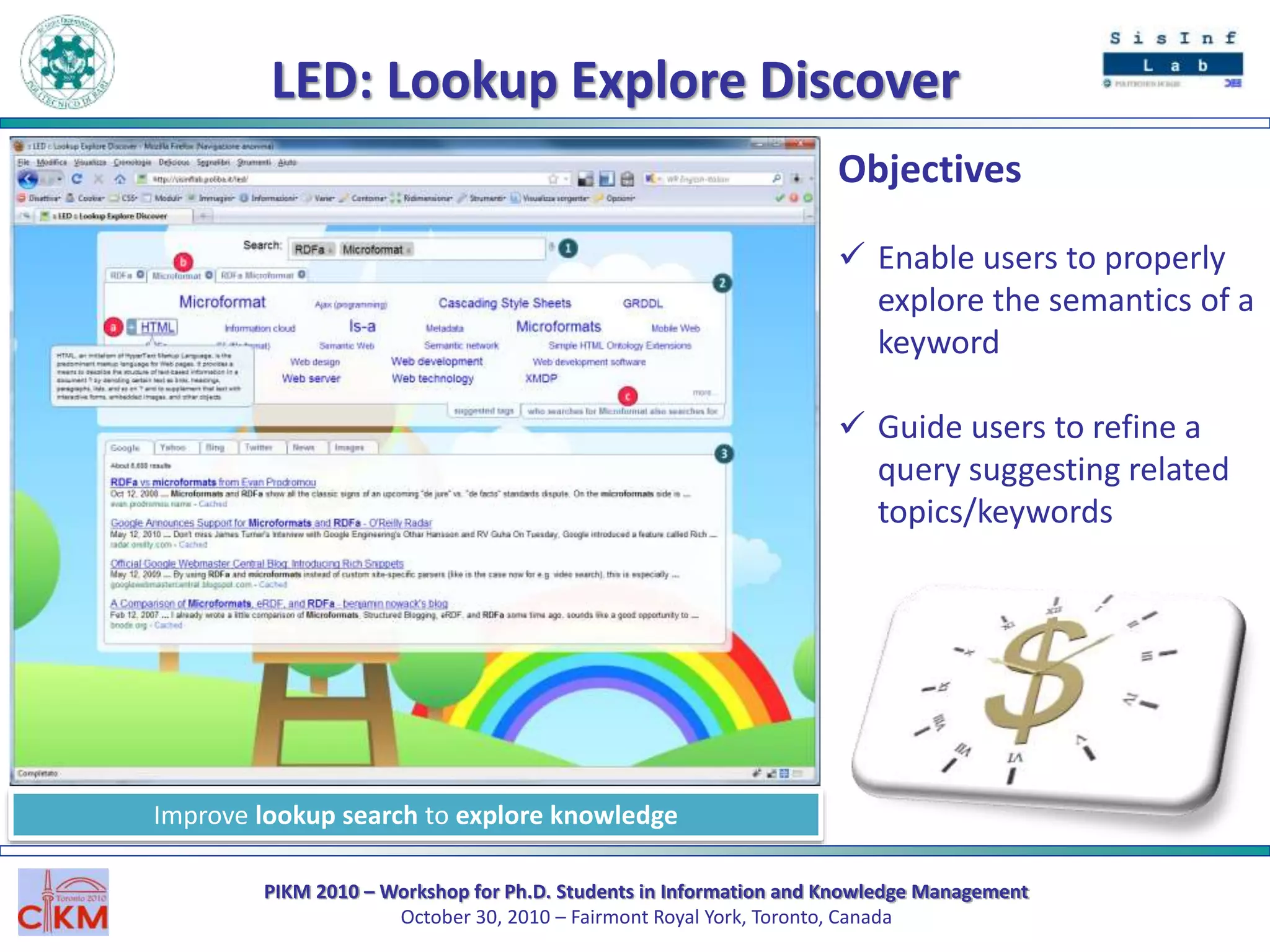 PIKM 2010 – Workshop for Ph.D. Students in Information and Knowledge Management
October 30, 2010 – Fairmont Royal York, Toronto, Canada
LED: Lookup Explore Discover
Objectives
 Enable users to properly
explore the semantics of a
keyword
 Guide users to refine a
query suggesting related
topics/keywords
Improve lookup search to explore knowledge
 