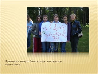 Проводился конкурс болельщиков, кто защищал честь класса. 