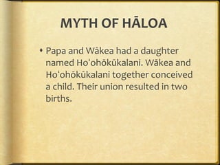 MYTH OF HĀLOA Papa and Wākea had a daughter named Hoʻohōkūkalani. Wākea and Hoʻohōkūkalani together conceived a child. Their union resulted in two births. 