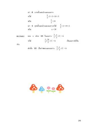 39 
นา 5 บวกทั้งสองข้างของสมการ 
จะได้ - 5 + 5 = 14 + 5 
2 
x 
หรือ = 19 
2 
x 
นา 2 คูณทั้งสองข้างของสมการจะได้ × 2 = 19 × 2 
2 
x 
หรือ x = 38 
ตรวจสอบ แทน x ด้วย 38 ในสมการ 
7 
3 
( - 5 
2 
x 
) = 6 
จะได้ 
7 
3 
( - 5 
2 
38 
) = 6 เป็นสมการที่เป็น 
จริง 
ดังนั้น 38 เป็นคาตอบของสมการ 
7 
3 
( - 5 
2 
x 
) = 6 
 