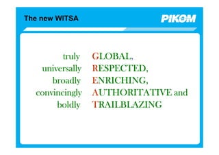 The new WITSA




         truly   GLOBAL,
                  LOBAL,
   universally   RESPECTED,
      broadly    ENRICHING,
  convincingly   AUTHORITATIVE and
       boldly    TRAILBLAZING
 