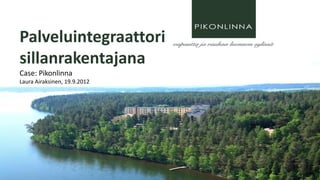 Palveluintegraattori
sillanrakentajana
Case: Pikonlinna
Laura Airaksinen, 19.9.2012
 