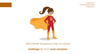 With these situations, they ‘re create
JadiJago By their own versions.
CREATIVE
COMMUNICATION
STRATEGY
 