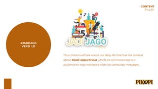 #JADIJAGO
VERSI LO
This content will talk about our daily life that has the context
about #Jadi JagoVersiLo which we will encourage our
audience to kept relevance with our campaign messages.
CONTENT
PILLAR
 